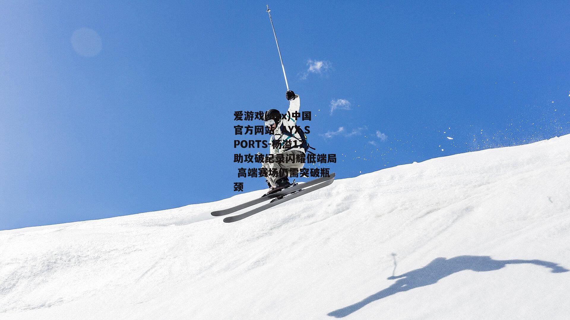 杨溢17助攻破纪录闪耀低端局 高端赛场仍需突破瓶颈
